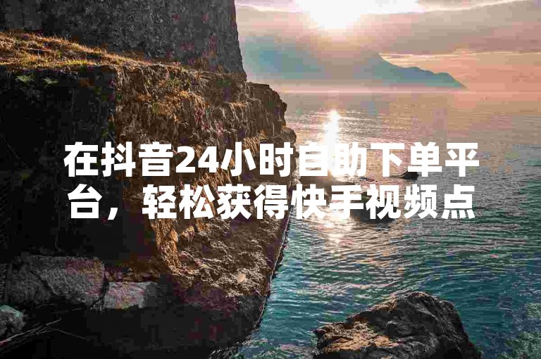 在抖音24小时自助下单平台，轻松获得快手视频点赞与评论服务。