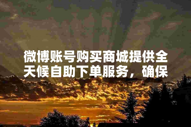 微博账号购买商城提供全天候自助下单服务，确保用户随时都能完成购买。