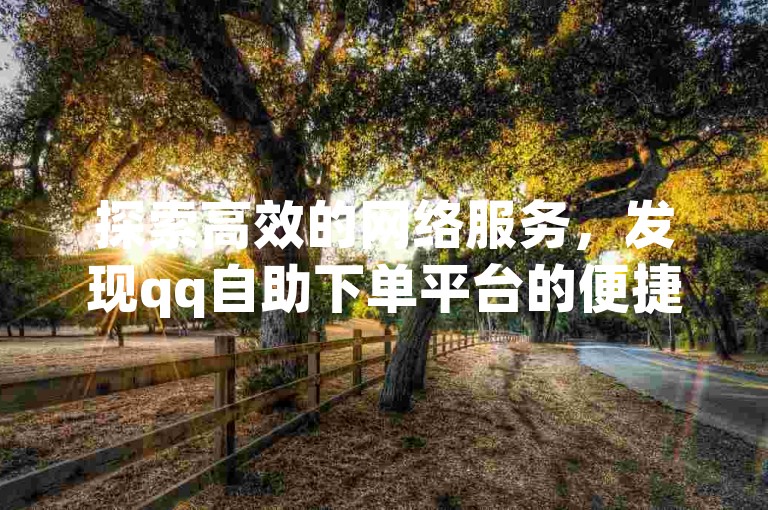 探索高效的网络服务，发现qq自助下单平台的便捷之处，轻松实现抖音视频双击量的提升。