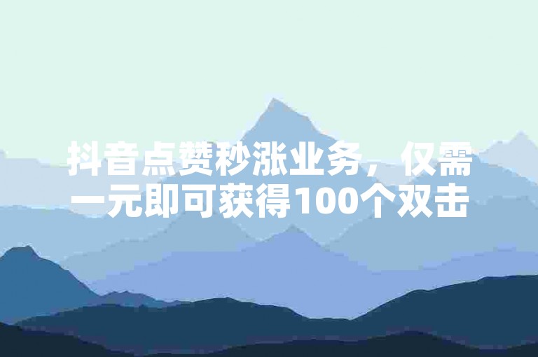 抖音点赞秒涨业务，仅需一元即可获得100个双击，快来体验吧！