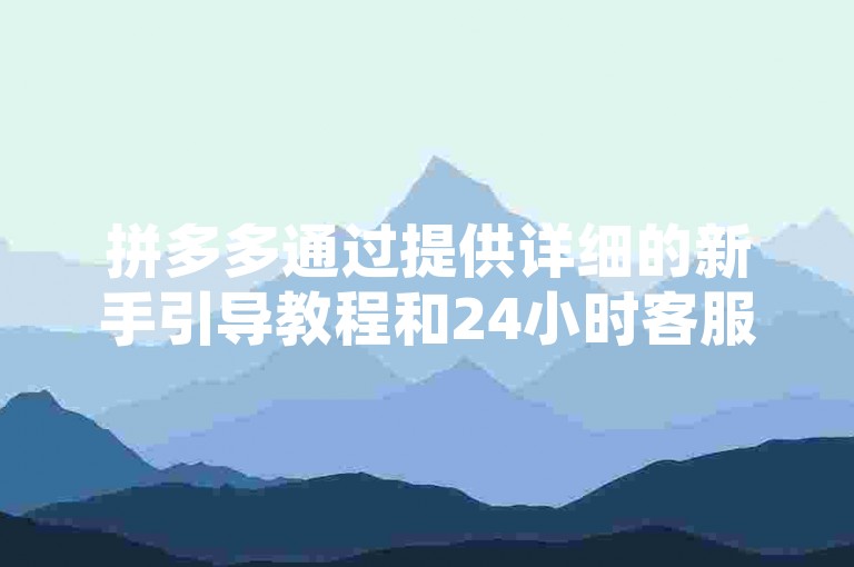拼多多通过提供详细的新手引导教程和24小时客服支持，助力新用户顺利完成拼多多帮助力的任务。