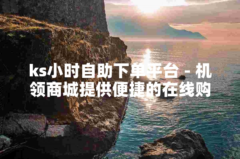 ks小时自助下单平台 - 机领商城提供便捷的在线购物体验。