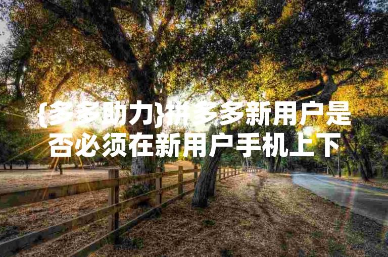 {多多助力}拼多多新用户是否必须在新用户手机上下载应用？