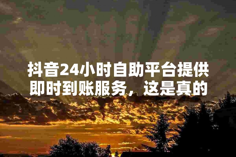 抖音24小时自助平台提供即时到账服务，这是真的吗？同时，抖音秒刷赞自助下单功能也备受关注。