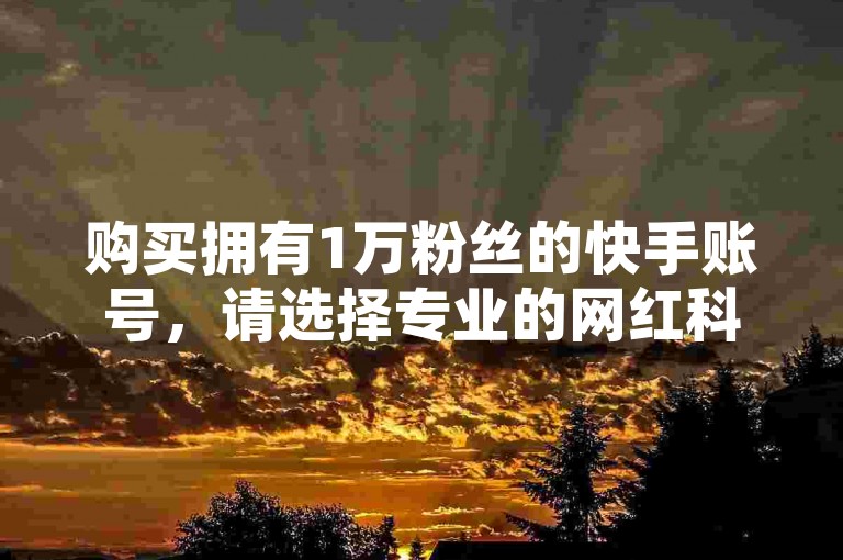 购买拥有1万粉丝的快手账号，请选择专业的网红科技自助服务平台。