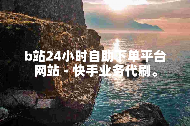 b站24小时自助下单平台网站 - 快手业务代刷。