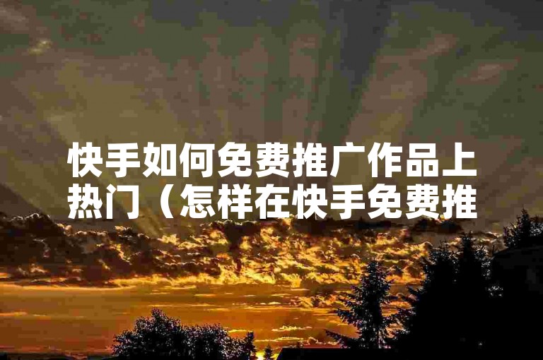 快手如何免费推广作品上热门（怎样在快手免费推广作品走向热门）