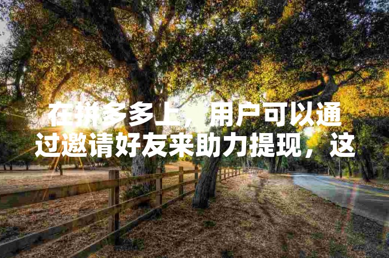 在拼多多上，用户可以通过邀请好友来助力提现，这种方式被称为多多帮忙助力。