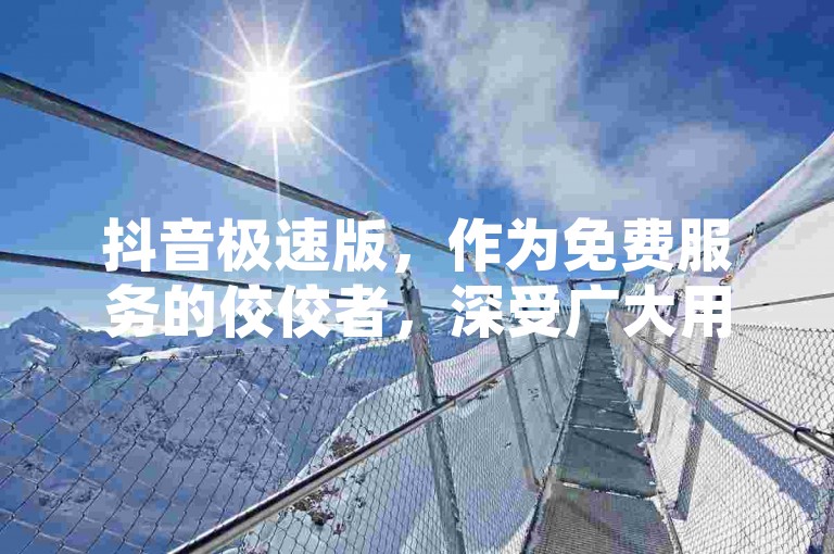 抖音极速版，作为免费服务的佼佼者，深受广大用户喜爱，它不仅颠覆了传统模式，更精准地迎合了用户的多样化需求！