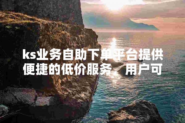 ks业务自助下单平台提供便捷的低价服务，用户可轻松下载并使用该网站进行快速下单。