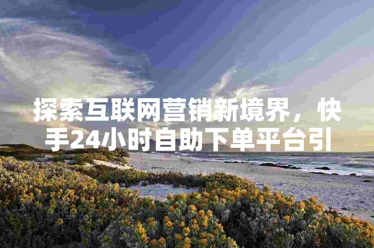 探索互联网营销新境界，快手24小时自助下单平台引领潮流 - 揭秘抖音点赞增长秘籍，尽享流量红利。