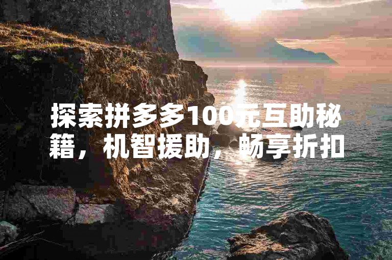 探索拼多多100元互助秘籍，机智援助，畅享折扣乐趣？