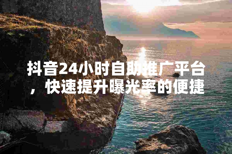 抖音24小时自助推广平台，快速提升曝光率的便捷选择。