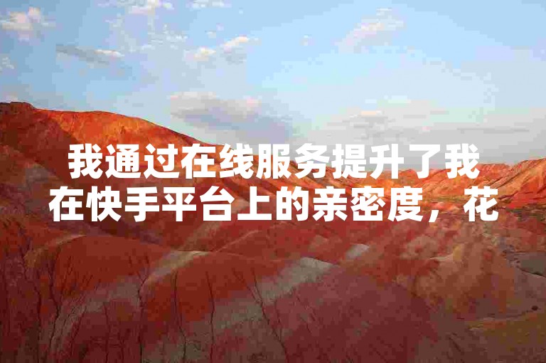 我通过在线服务提升了我在快手平台上的亲密度，花费了一定的金额来达到20000的亲密值。