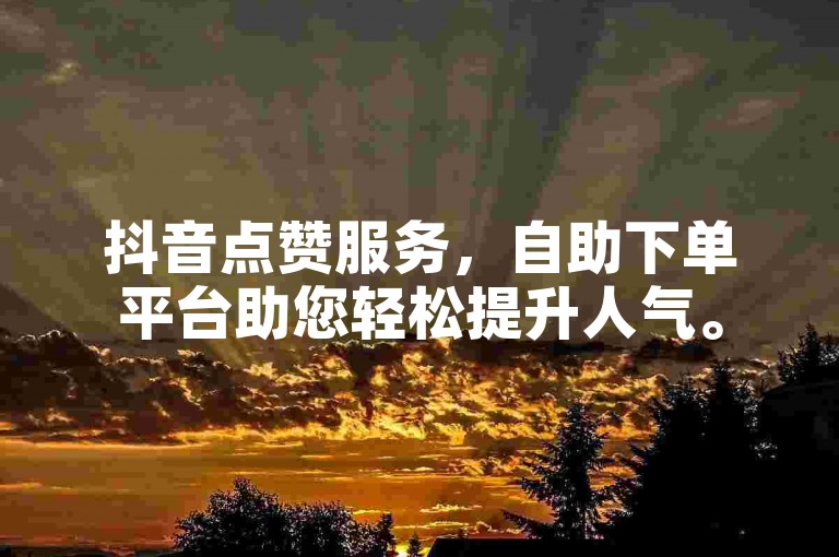 抖音点赞服务，自助下单平台助您轻松提升人气。