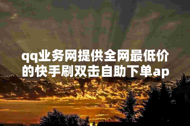 qq业务网提供全网最低价的快手刷双击自助下单app服务。