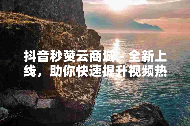 抖音秒赞云商城 - 全新上线，助你快速提升视频热度与影响力！