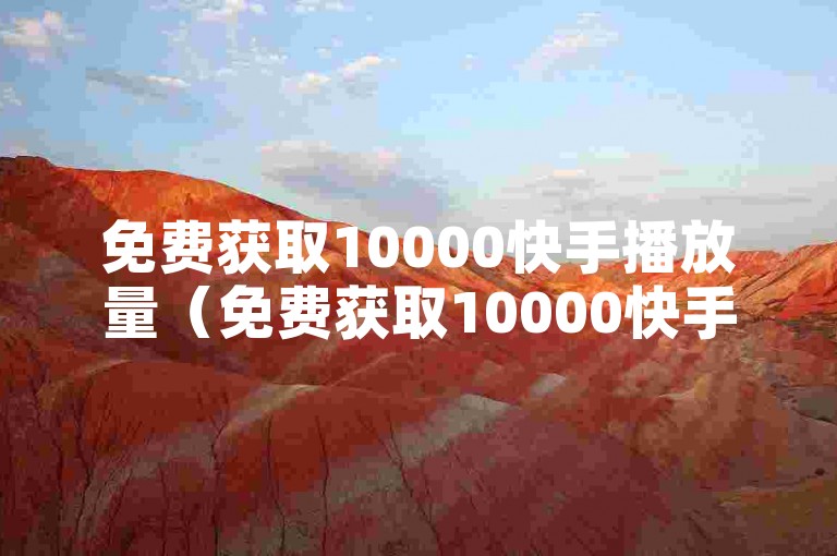 免费获取10000快手播放量（免费获取10000快手播放量，帮你迅速增加人气）