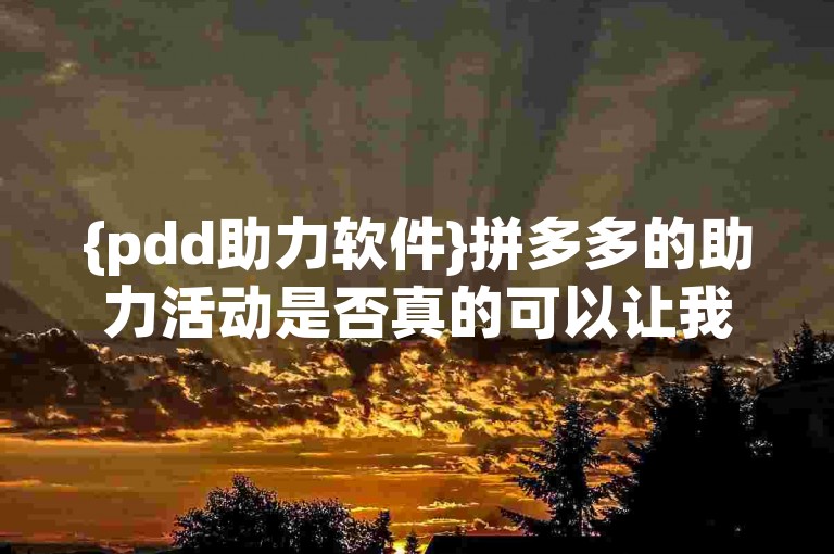 {pdd助力软件}拼多多的助力活动是否真的可以让我们免费获取商品呢？