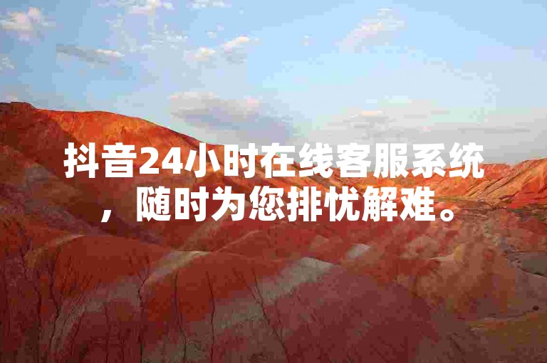 抖音24小时在线客服系统，随时为您排忧解难。