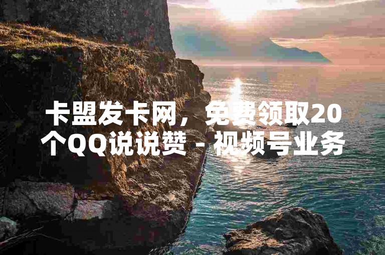 卡盟发卡网，免费领取20个QQ说说赞 - 视频号业务下单24小时 - 2024年点赞图