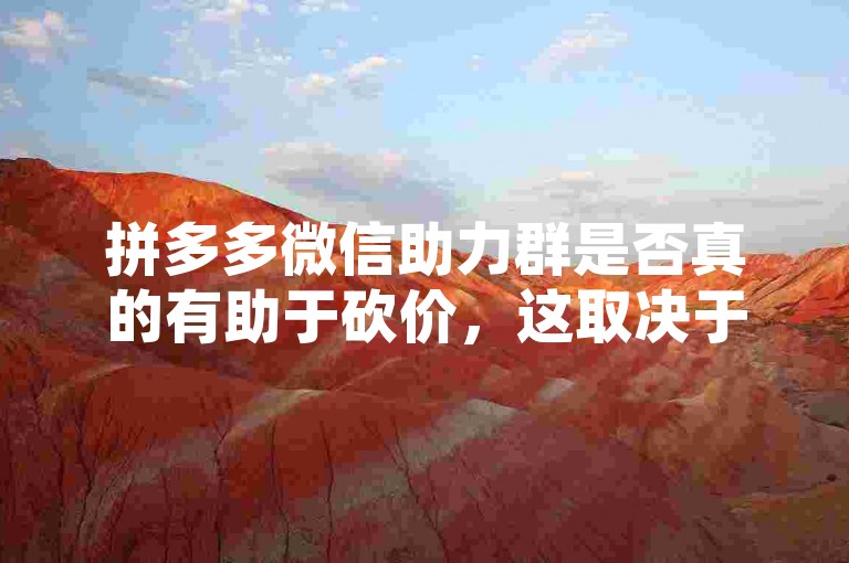 拼多多微信助力群是否真的有助于砍价，这取决于群的活跃度和成员的参与程度。