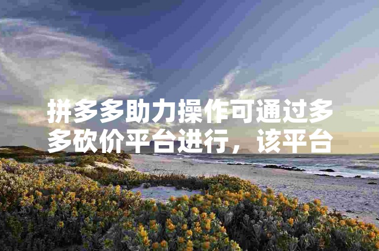 拼多多助力操作可通过多多砍价平台进行，该平台能为用户提供便捷的助力方式。