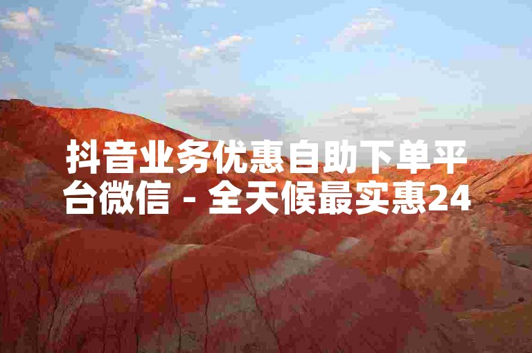 抖音业务优惠自助下单平台微信 - 全天候最实惠24小时自助下单抖音