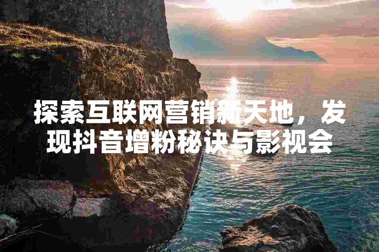 探索互联网营销新天地，发现抖音增粉秘诀与影视会员优惠获取途径 - 尽在云小店，您的智能推广伙伴。