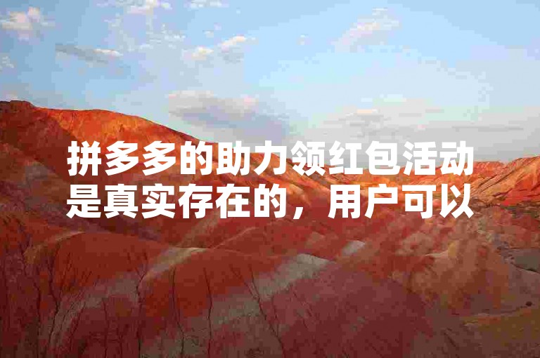 拼多多的助力领红包活动是真实存在的，用户可以通过邀请好友助力来获得红包奖励。