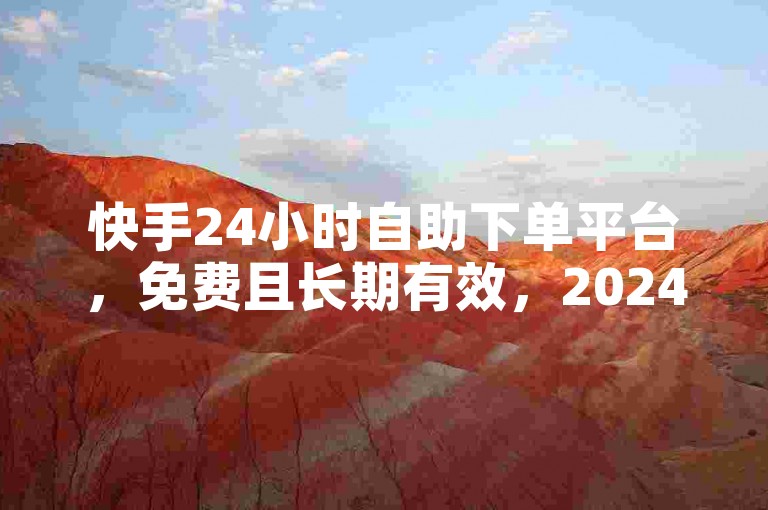 快手24小时自助下单平台，免费且长期有效，2024年必备技巧大公开！