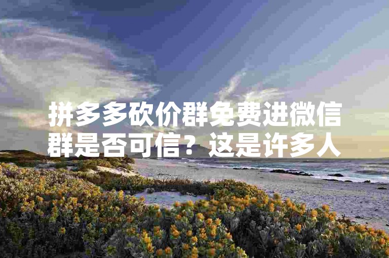 拼多多砍价群免费进微信群是否可信？这是许多人心中的疑问，毕竟网络世界真假难辨。
