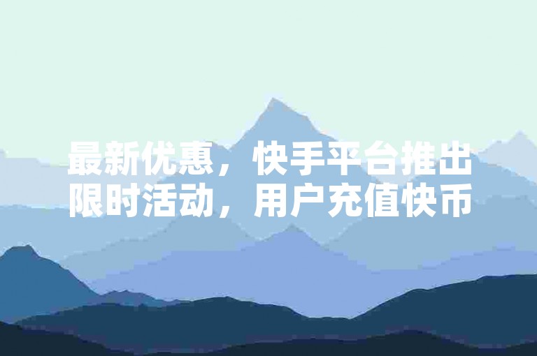 最新优惠，快手平台推出限时活动，用户充值快币可享2:100超值兑换。