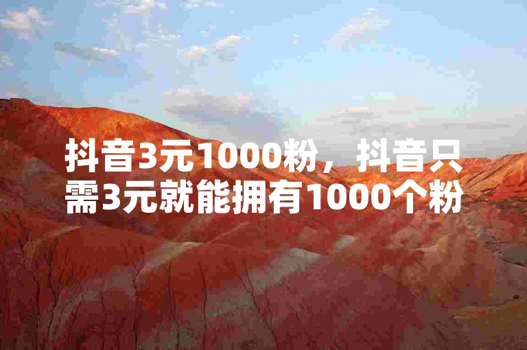 抖音3元1000粉，抖音只需3元就能拥有1000个粉丝 真相探究？