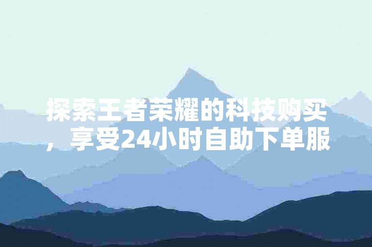 探索王者荣耀的科技购买，享受24小时自助下单服务，体验全网最低价KS和免费业务自助下单网站的便捷。