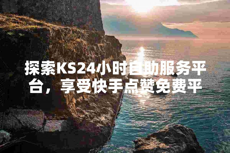 探索KS24小时自助服务平台，享受快手点赞免费平台网站的便利，体验ks播放量业务免费的服务，以及抖音评论自定义下单的自助功能，一切尽在震撼爆料中。