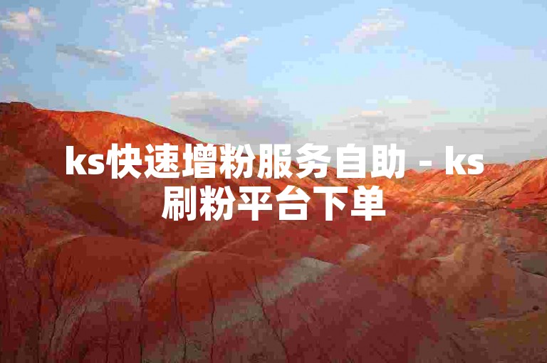 ks快速增粉服务自助 - ks刷粉平台下单