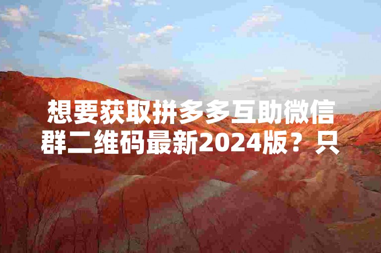 想要获取拼多多互助微信群二维码最新2024版？只需加入助力群分享，轻松实现！