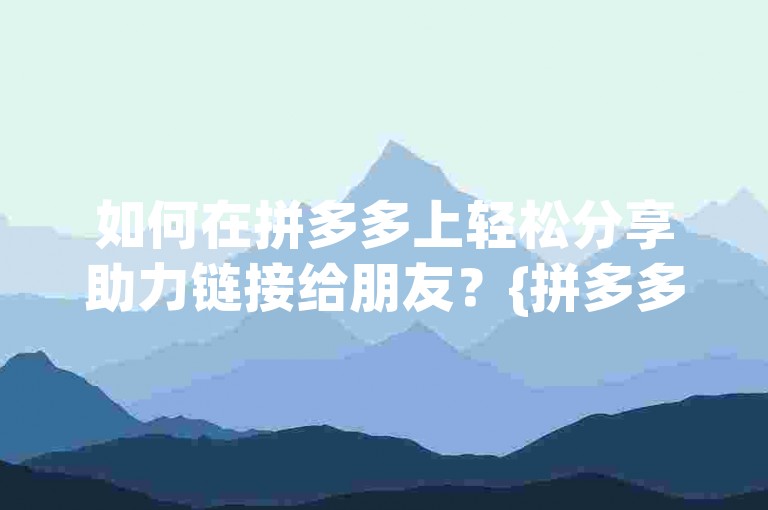 如何在拼多多上轻松分享助力链接给朋友？{拼多多助力平台}