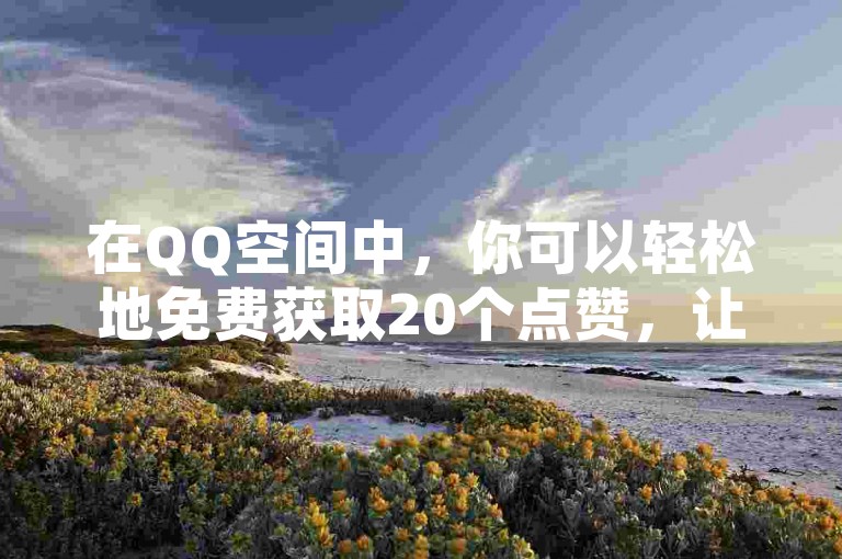 在QQ空间中，你可以轻松地免费获取20个点赞，让你的动态瞬间获得更多关注。