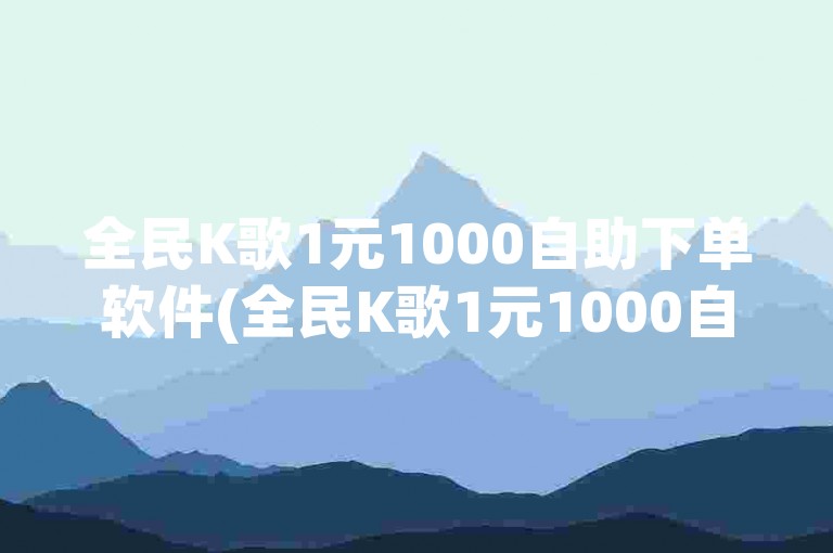 全民K歌1元1000自助下单软件(全民K歌1元1000自助下单软件 -- 1元1000K歌自助下单)