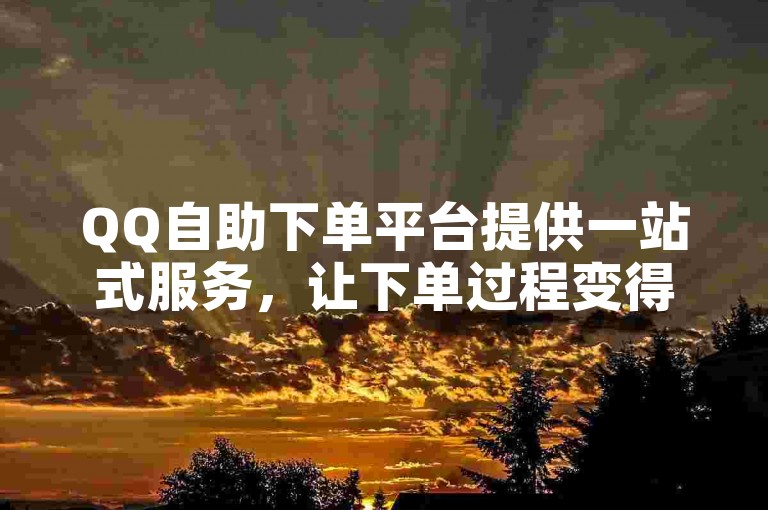 QQ自助下单平台提供一站式服务，让下单过程变得快速且便捷，是2025年必备的学习技能！