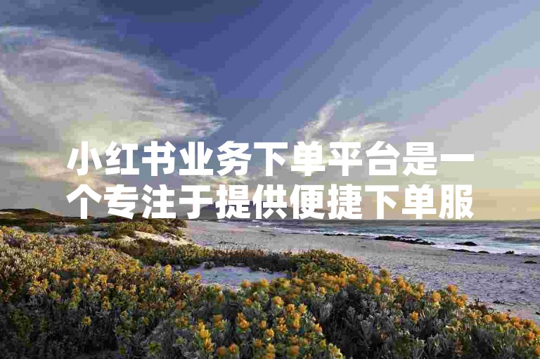 小红书业务下单平台是一个专注于提供便捷下单服务的平台，而抖音自助下单平台山东则是一个位于山东地区的抖音用户专用的自助下单服务平台。