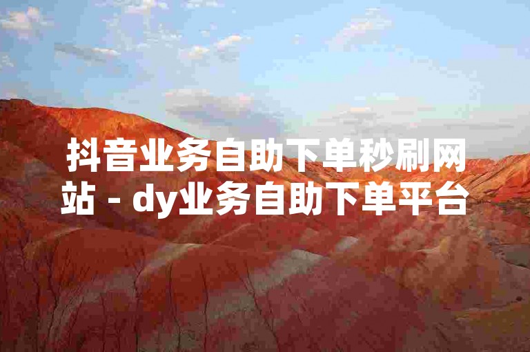 抖音业务自助下单秒刷网站 - dy业务自助下单平台黑