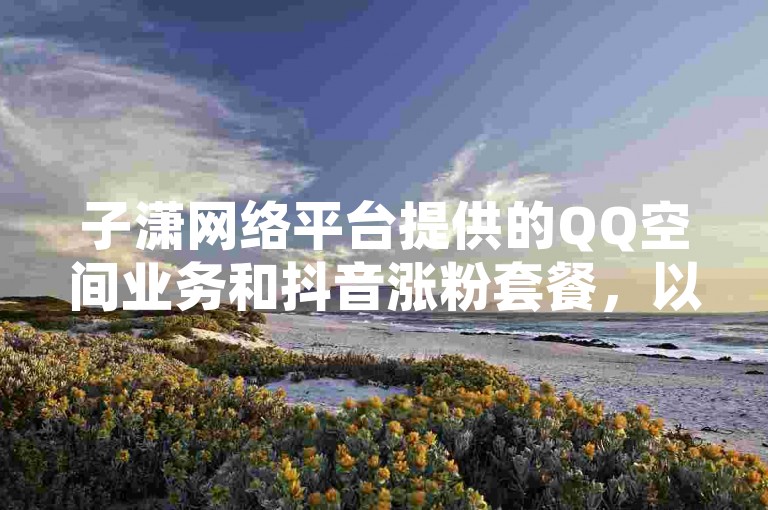 子潇网络平台提供的QQ空间业务和抖音涨粉套餐，以及快手点赞秒到账服务，都是经过验证的真实有效服务。