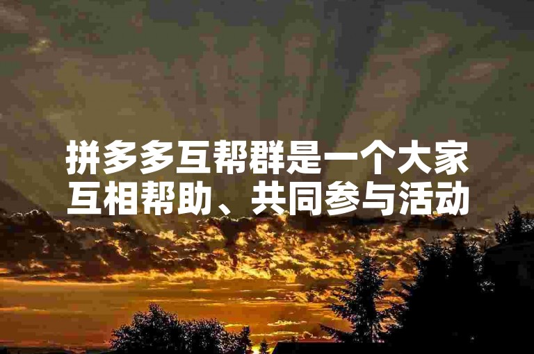 拼多多互帮群是一个大家互相帮助、共同参与活动以获取优惠的社群。
