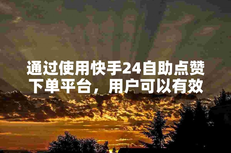通过使用快手24自助点赞下单平台，用户可以有效提升自己在快手极速版上的关注度和粉丝数量。