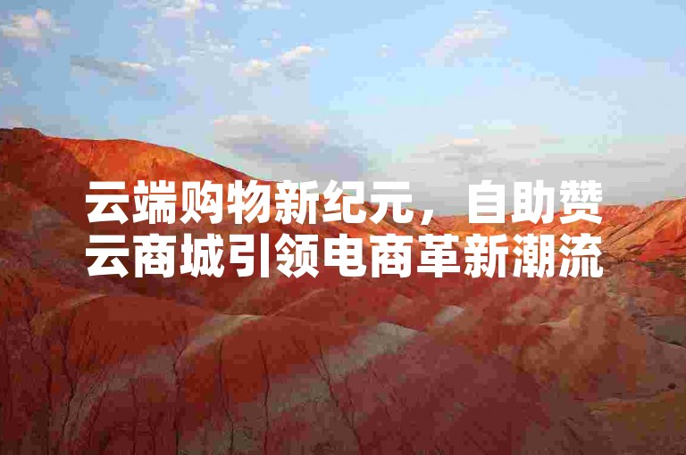 云端购物新纪元，自助赞云商城引领电商革新潮流。