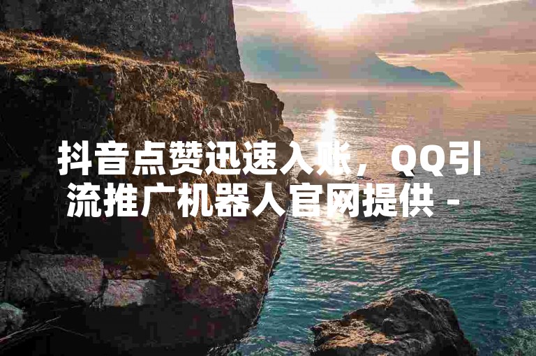 抖音点赞迅速入账，QQ引流推广机器人官网提供 - QQ辅助注册接单平台 - 抖音业务在线下单，快速到账独家揭秘再战。