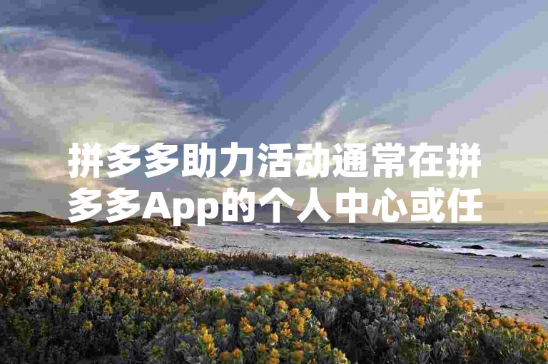 拼多多助力活动通常在拼多多App的个人中心或任务中心里可以查看。